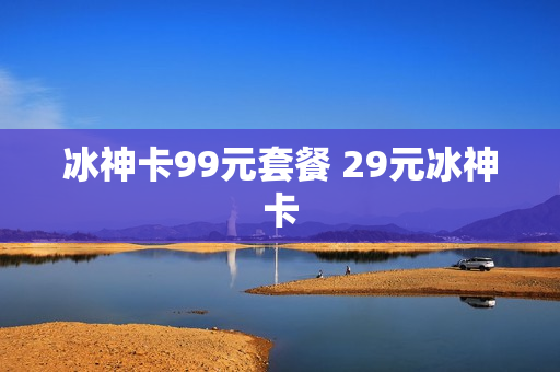 冰神卡99元套餐 29元冰神卡