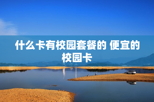 什么卡有校园套餐的 便宜的校园卡