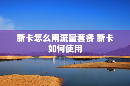 新卡怎么用流量套餐 新卡如何使用