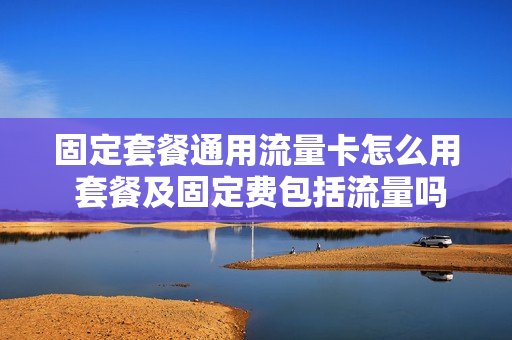 固定套餐通用流量卡怎么用 套餐及固定费包括流量吗