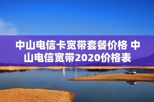 中山电信卡宽带套餐价格 中山电信宽带2020价格表
