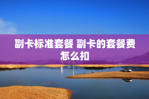 副卡标准套餐 副卡的套餐费怎么扣