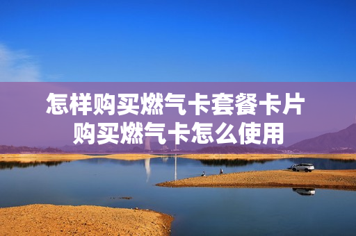 怎样购买燃气卡套餐卡片 购买燃气卡怎么使用