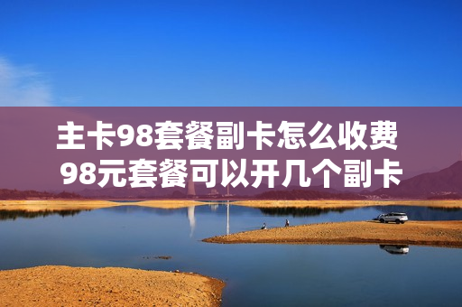 主卡98套餐副卡怎么收费 98元套餐可以开几个副卡