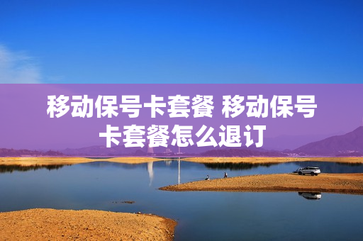 移动保号卡套餐 移动保号卡套餐怎么退订