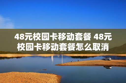 48元校园卡移动套餐 48元校园卡移动套餐怎么取消