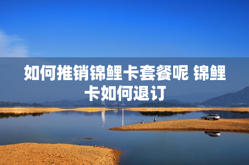 如何推销锦鲤卡套餐呢 锦鲤卡如何退订