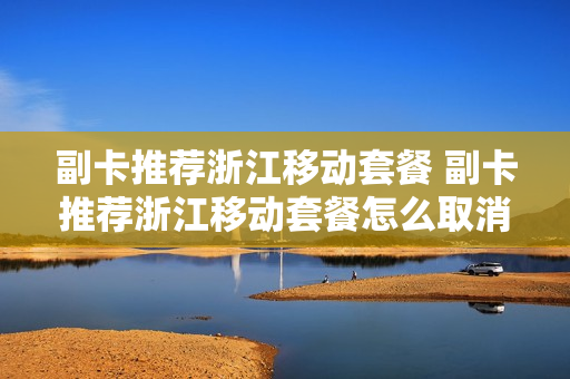 副卡推荐浙江移动套餐 副卡推荐浙江移动套餐怎么取消