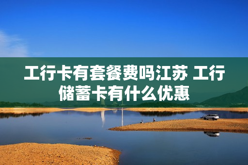 工行卡有套餐费吗江苏 工行储蓄卡有什么优惠