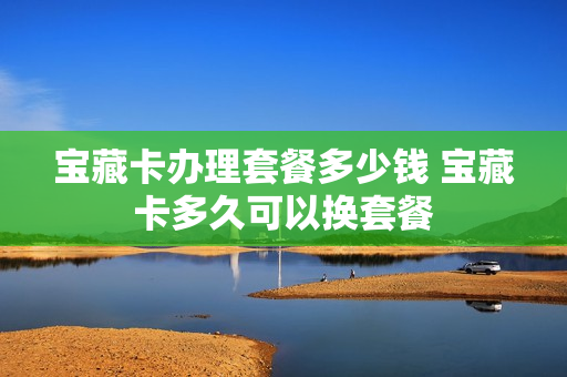 宝藏卡办理套餐多少钱 宝藏卡多久可以换套餐