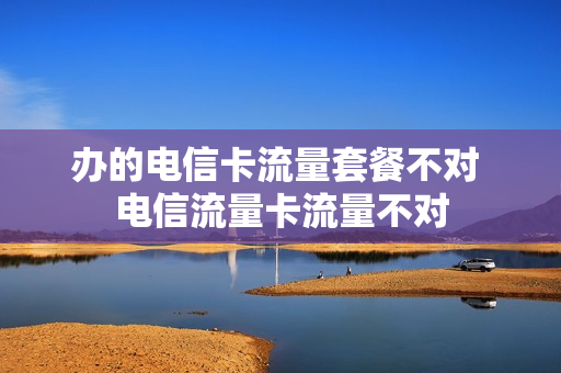 办的电信卡流量套餐不对 电信流量卡流量不对