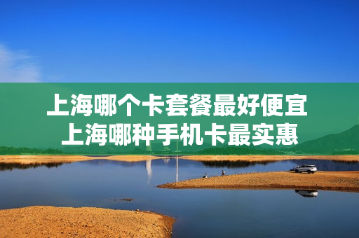 上海哪个卡套餐最好便宜 上海哪种手机卡最实惠