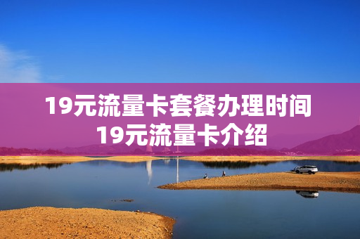 19元流量卡套餐办理时间 19元流量卡介绍
