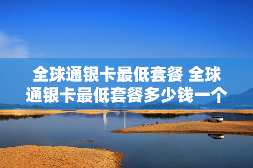 全球通银卡最低套餐 全球通银卡最低套餐多少钱一个月
