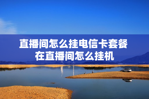 直播间怎么挂电信卡套餐 在直播间怎么挂机