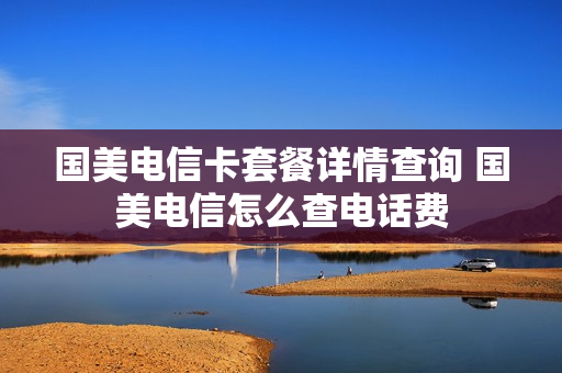 国美电信卡套餐详情查询 国美电信怎么查电话费