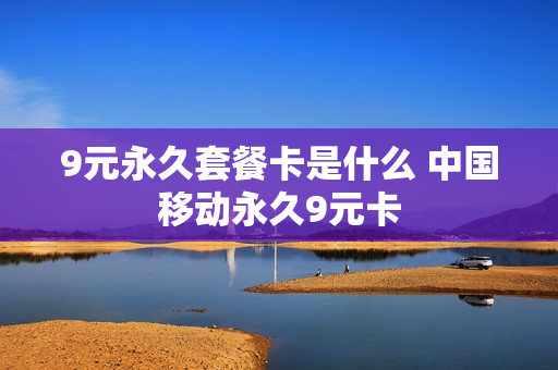 9元永久套餐卡是什么 中国移动永久9元卡