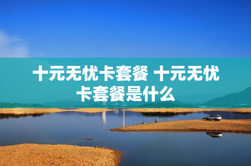 十元无忧卡套餐 十元无忧卡套餐是什么