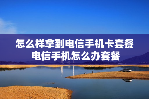 怎么样拿到电信手机卡套餐 电信手机怎么办套餐