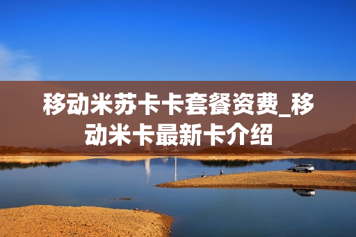移动米苏卡卡套餐资费_移动米卡最新卡介绍