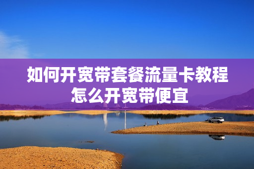 如何开宽带套餐流量卡教程 怎么开宽带便宜