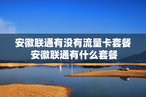 安徽联通有没有流量卡套餐 安徽联通有什么套餐