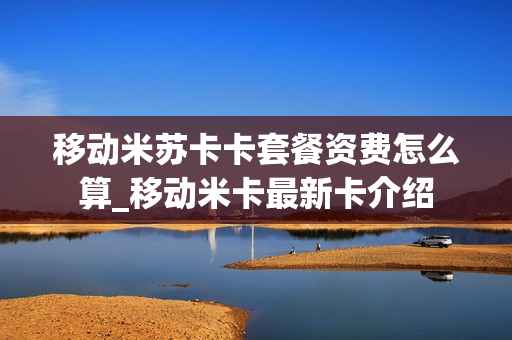 移动米苏卡卡套餐资费怎么算_移动米卡最新卡介绍