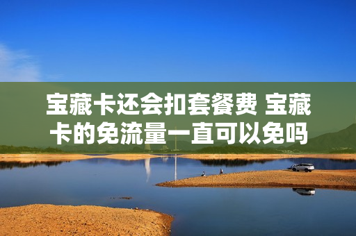 宝藏卡还会扣套餐费 宝藏卡的免流量一直可以免吗
