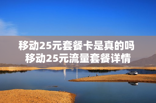 移动25元套餐卡是真的吗 移动25元流量套餐详情