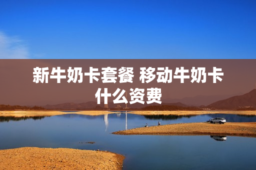 新牛奶卡套餐 移动牛奶卡什么资费