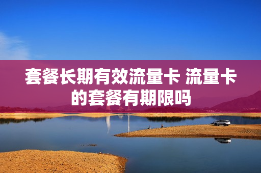 套餐长期有效流量卡 流量卡的套餐有期限吗