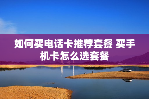 如何买电话卡推荐套餐 买手机卡怎么选套餐