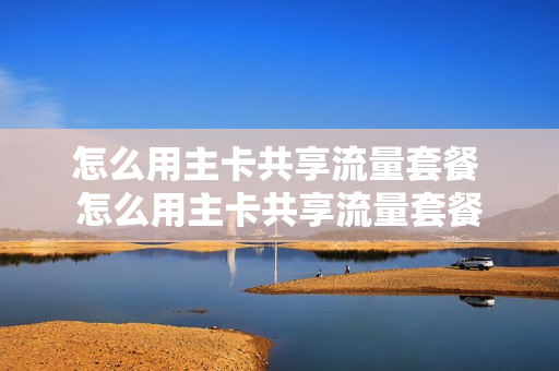 怎么用主卡共享流量套餐 怎么用主卡共享流量套餐