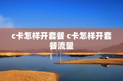 c卡怎样开套餐 c卡怎样开套餐流量