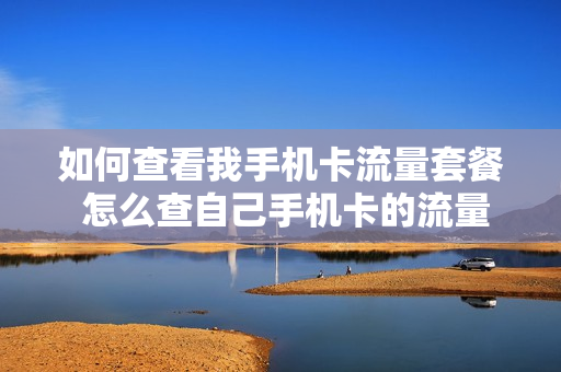 如何查看我手机卡流量套餐 怎么查自己手机卡的流量套餐资费