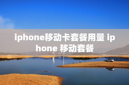 iphone移动卡套餐用量 iphone 移动套餐