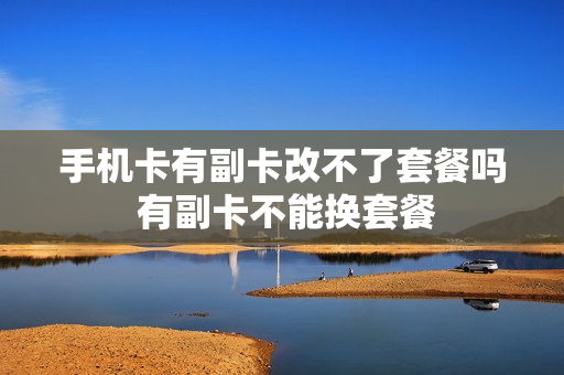 手机卡有副卡改不了套餐吗 有副卡不能换套餐