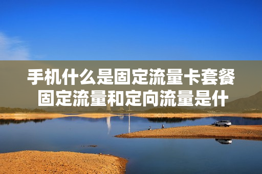 手机什么是固定流量卡套餐 固定流量和定向流量是什么意思
