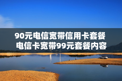 90元电信宽带信用卡套餐 电信卡宽带99元套餐内容