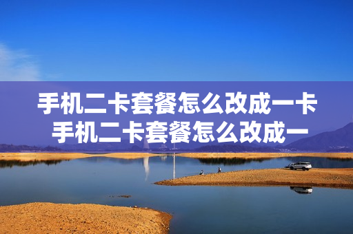 手机二卡套餐怎么改成一卡 手机二卡套餐怎么改成一卡的