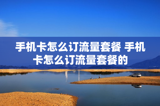 手机卡怎么订流量套餐 手机卡怎么订流量套餐的