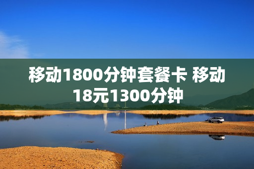 移动1800分钟套餐卡 移动18元1300分钟