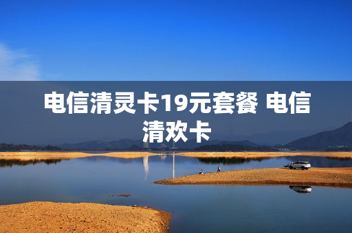 电信清灵卡19元套餐 电信清欢卡