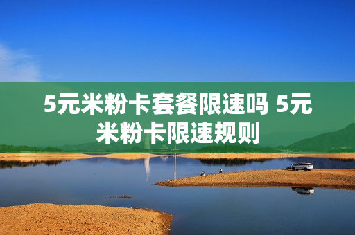 5元米粉卡套餐限速吗 5元米粉卡限速规则