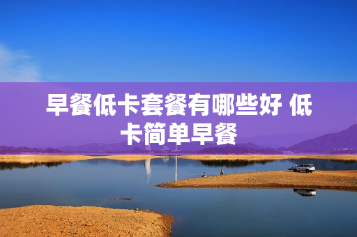 早餐低卡套餐有哪些好 低卡简单早餐