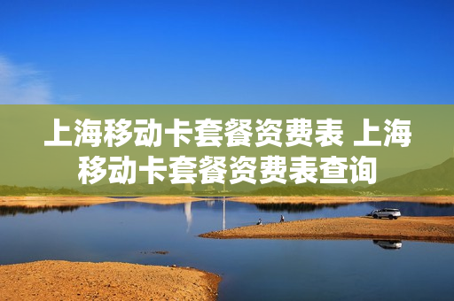 上海移动卡套餐资费表 上海移动卡套餐资费表查询