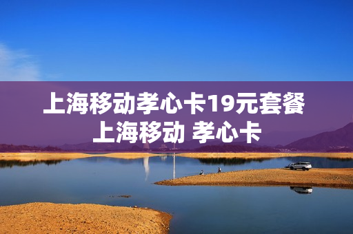 上海移动孝心卡19元套餐 上海移动 孝心卡