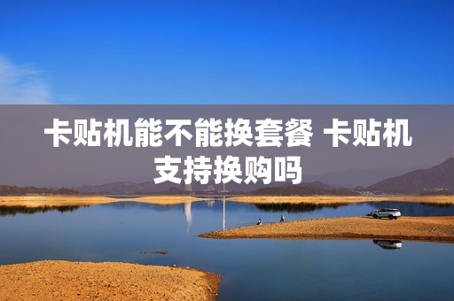 卡贴机能不能换套餐 卡贴机支持换购吗