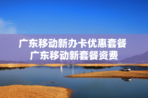 广东移动新办卡优惠套餐 广东移动新套餐资费