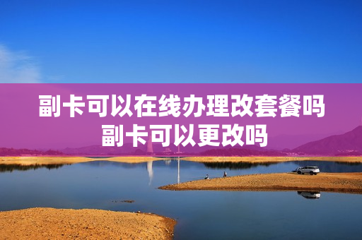 副卡可以在线办理改套餐吗 副卡可以更改吗